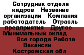 Сотрудник отдела кадров › Название организации ­ Компания-работодатель › Отрасль предприятия ­ Другое › Минимальный оклад ­ 19 000 - Все города Работа » Вакансии   . Костромская обл.